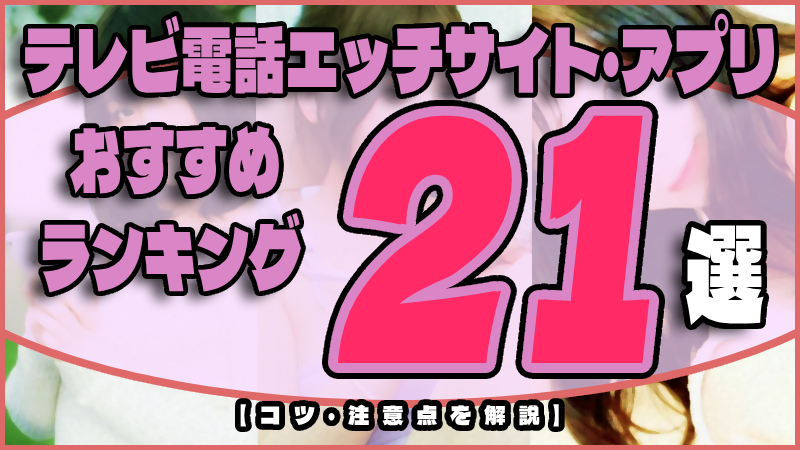 テレビ電話エッチサイト・アプリおすすめランキング２１選！【コツ・注意点を解説】